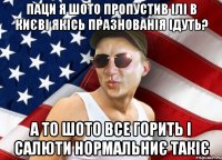 паци я шото пропустив ілі в києві якісь празнованія ідуть? а то шото все горить і салюти нормальниє такіє