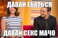 Давай ебаться Давай секс мачо