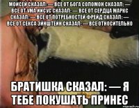 Моисей сказал: — Все от Бога Соломон сказал: — Все от ума Иисус сказал: — Все от сердца Маркс сказал: — Все от потребностей Фрейд сказал: — Все от ceкcа Эйнштейн сказал: — Все относительно братишка сказал: — я тебе покушать принес