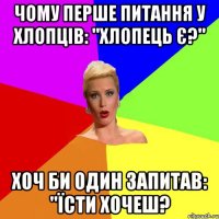 Чому перше питання у хлопців: "Хлопець є?" Хоч би один запитав: "Їсти хочеш?