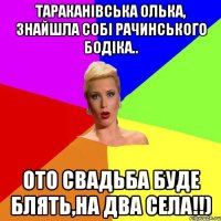 Тараканівська Олька, знайшла собі Рачинського Бодіка.. ото свадьба буде блять,на два села!!)