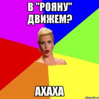 в "Рояну" движем? АХАХА