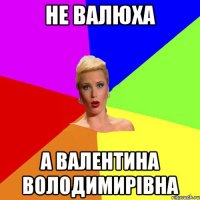 не Валюха а Валентина Володимирівна