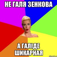 не Галя Зенкова а Галіде шикарная