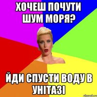 хочеш почути шум моря? йди спусти воду в унітазі