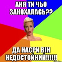 Аня ти чьо закохалась?? да насри він недостойний!!!!!!
