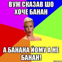 Вуж сказав шо хоче банан А банана йому а не банан!