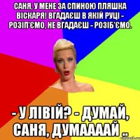 Саня, у мене за спиною пляшка віскаря! Вгадаєш в якій руці - розіп'ємо, не вгадаєш - розіб'ємо. - У лівій? - Думай, Саня, думаааай ..