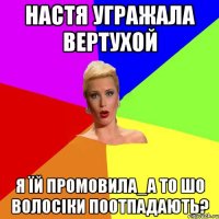 Настя угражала вертухой Я їй промовила_а то шо волосіки поотпадають?