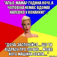 "Альо, мама? Година ночі, а чоловіка немає вдома! Напевно у коханки!" .. "Доча, заспокійся ... Що ти відразу про погане ... Може його машина збила ..."