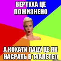 Вертуха це пожизнено а кохати пацу це як насрать в туалете))