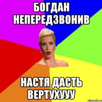 Богдан непередзвонив НАСТя дасть вертухууу