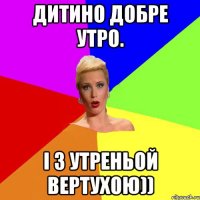 Дитино добре утро. і з утреньой вертухою))