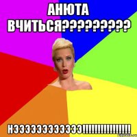 Анюта вчиться????????? нээээээээээээ!!!!!!!!!!!!!!!!