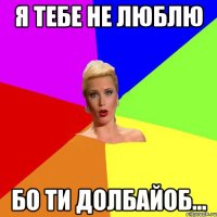 Я тебе не люблю бо ти долбайоб...