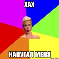 хах напугал меня