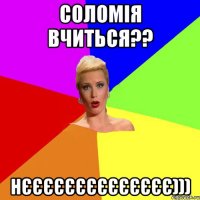 Соломія вчиться?? НЄЄЄЄЄЄєєєєєєєє)))