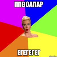 ппвоапар егегегег