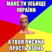 Макс ти уебище україни а твоя лисина прость огонь