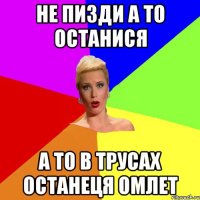 Не пизди а то останися а то в трусах останеця омлет