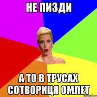 не пизди а то в трусах сотвориця омлет