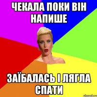 Чекала поки він напише заїбалась і лягла спати