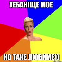 Уебаніще мое но таке любиме))