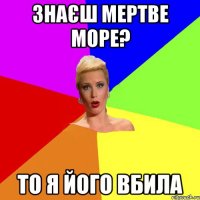Знаєш мертве море? То я його вбила