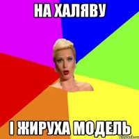 на халяву і жируха модель