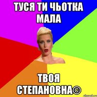 Туся ти чьотка мала твоя Степановна©