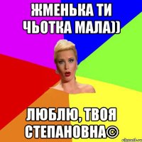 Жменька ти чьотка мала)) люблю, твоя Степановна©