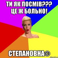 ти як посмів??? це ж больно! Степановна©