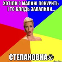 хотіли з Малою покурить і то блядь запалили... Степановна©