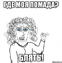 где моя помада? БЛЯТЬ!