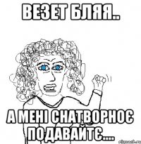 Везет бляя.. а мені снатворноє подавайтє....