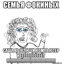 СЕМЬЯ ФОКИНЫХ САША ВЫКЛЮЧИ КОМПЬЮТЕР НЕЕЕЕЕЕЕЕЕЕЕЕТ !!!!!!!!!!!!!!!!!!!!!!!!!!!!!!!!!!!!!!!