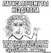 лариса почему ты незделола уроки быстро села за уроки или я тебя побью быстро я сказала пока . комиксы