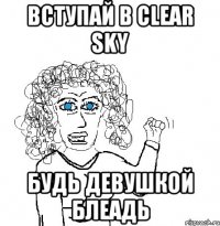 Вступай в Clear Sky будь девушкой блеадь