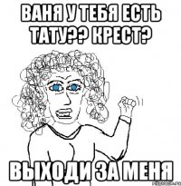 Ваня у тебя есть тату?? Крест? Выходи за меня