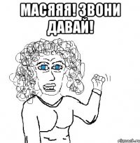 Масяяя! звони давай! 