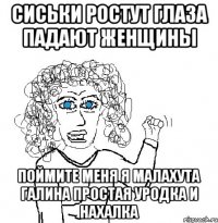 сиськи ростут глаза падают женщины поймите меня я малахута галина простая уродка и нахалка