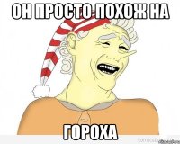 он просто похож на гороха