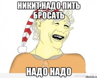 Никит,надо пить бросать надо надо