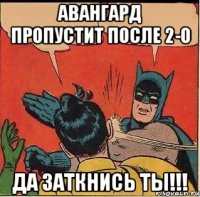 Авангард пропустит после 2-0 да заткнись ты!!!