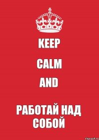 KEEP CALM AND РАБОТАЙ НАД СОБОЙ