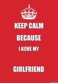 KEEP CALM BECAUSE I KOVE MY GIRLFRIEND