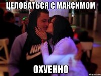 Целоваться с Максимом Охуенно