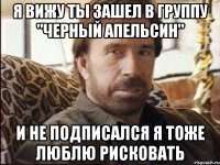 Я вижу ты зашел в группу "Черный Апельсин" и не подписался я тоже люблю рисковать