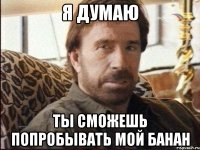 Я думаю Ты сможешь попробывать мой банан