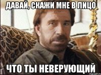 Давай, скажи мне в лицо что ты неверующий